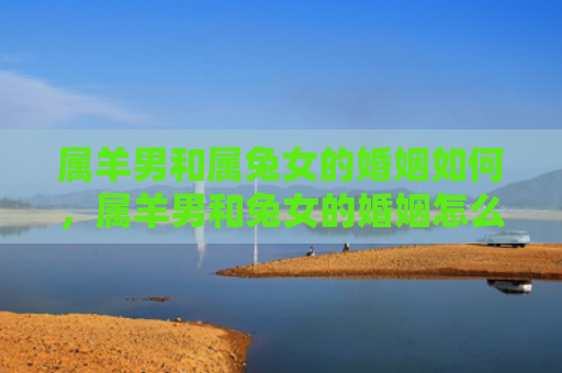 属羊男和属兔女的婚姻如何，属羊男和兔女的婚姻怎么样，会有怎样的婚姻