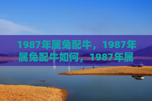 1987年属兔配牛，1987年属兔配牛如何，1987年属兔的人和配对为牛的人如何