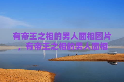 有帝王之相的男人面相图片，有帝王之相的男人面相