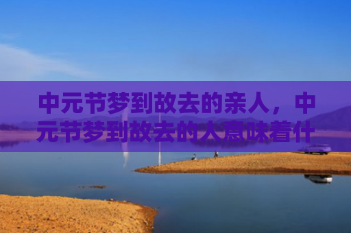 中元节梦到故去的亲人，中元节梦到故去的人意味着什么