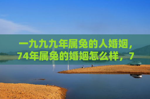 一九九九年属兔的人婚姻，74年属兔的婚姻怎么样，74年属兔的婚姻生肖配对解析