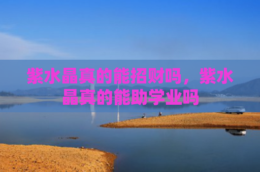 紫水晶真的能招财吗，紫水晶真的能助学业吗