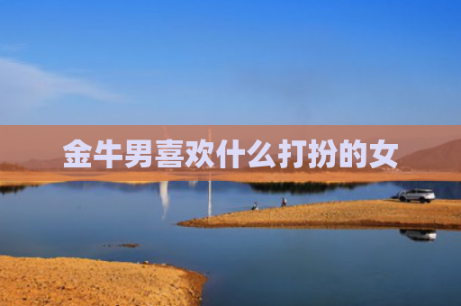 金牛男喜欢什么打扮的女