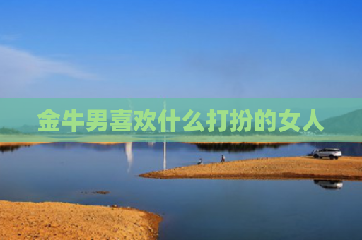 金牛男喜欢什么打扮的女人