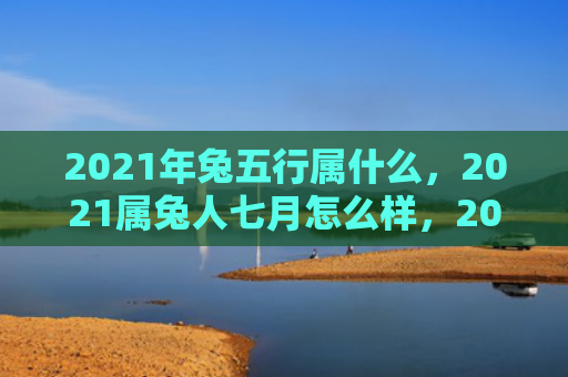 2021年兔五行属什么，2021属兔人七月怎么样，2021属兔人七月的事业运如何
