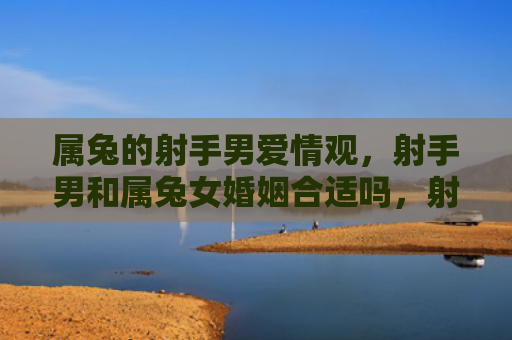 属兔的射手男爱情观，射手男和属兔女婚姻合适吗，射手男和属兔女的婚姻观察