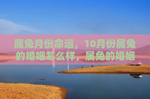 属兔月份命运，10月份属兔的婚姻怎么样，属兔的婚姻和10月份的联系