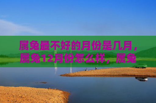 属兔最不好的月份是几月，属兔12月份怎么样，属兔的人如何度过12月份
