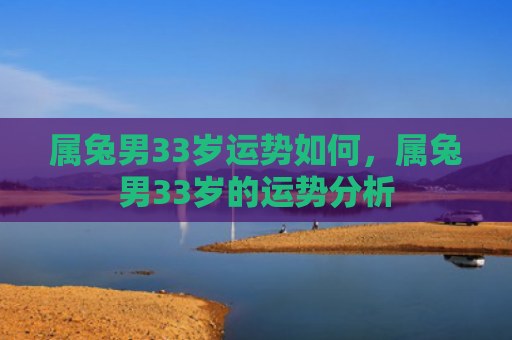 属兔男33岁运势如何，属兔男33岁的运势分析