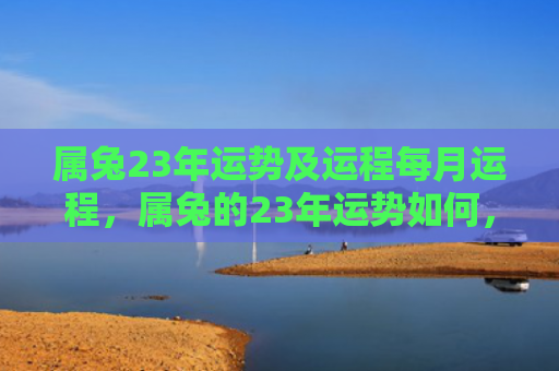 属兔23年运势及运程每月运程，属兔的23年运势如何，属兔的人23年命运运势分析