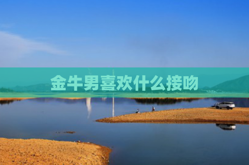 金牛男喜欢什么接吻