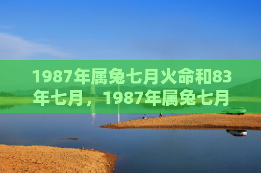 1987年属兔七月火命和83年七月，1987年属兔七月怎么样，1987年属兔七月的运势分析