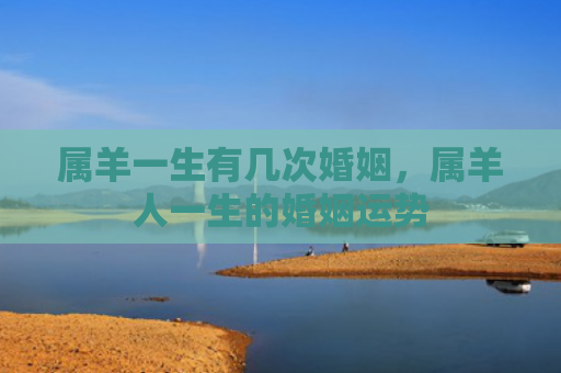属羊一生有几次婚姻，属羊人一生的婚姻运势