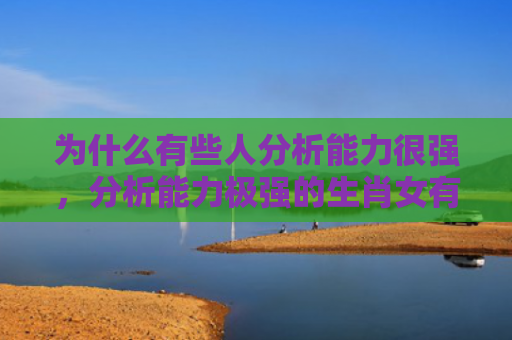 为什么有些人分析能力很强，分析能力极强的生肖女有哪些
