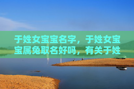 于姓女宝宝名字，于姓女宝宝属兔取名好吗，有关于姓女宝宝属兔取名的建议
