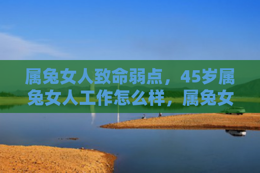 属兔女人致命弱点，45岁属兔女人工作怎么样，属兔女人在45岁时的职场表现