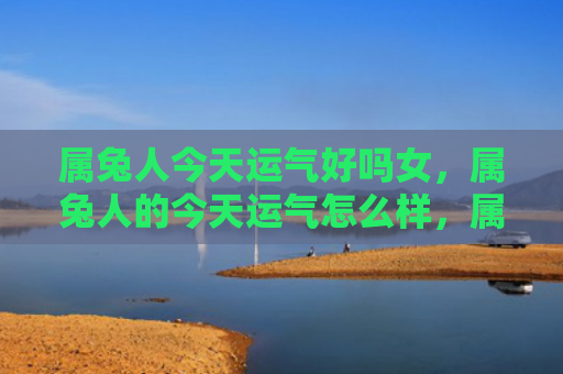 属兔人今天运气好吗女，属兔人的今天运气怎么样，属兔人今天的幸运指数到底有多高呢