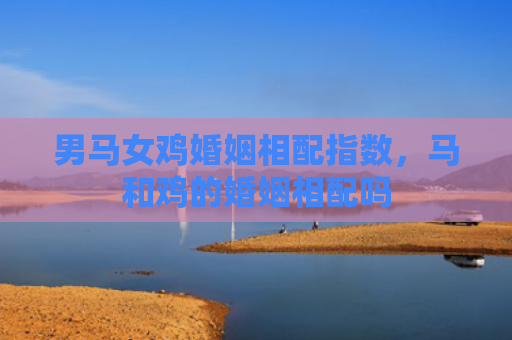 男马女鸡婚姻相配指数，马和鸡的婚姻相配吗