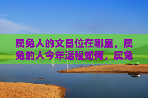 属兔人的文昌位在哪里，属兔的人今年运程如何，属兔人今年的运势简析