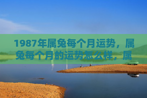 1987年属兔每个月运势，属兔每个月的运势怎么样，属兔的2022年12月运势如何