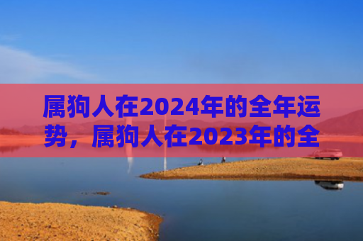 属狗人在2024年的全年运势，属狗人在2023年的全年运势