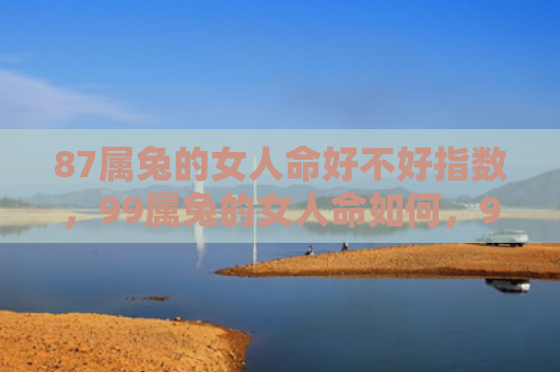 87属兔的女人命好不好指数，99属兔的女人命如何，99属兔女人命运简析