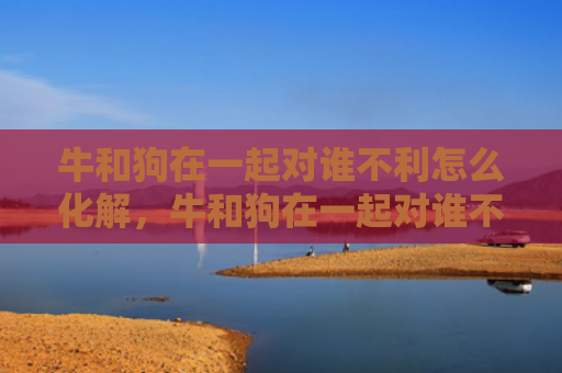 牛和狗在一起对谁不利怎么化解，牛和狗在一起对谁不利