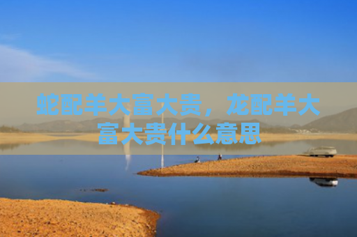 蛇配羊大富大贵，龙配羊大富大贵什么意思