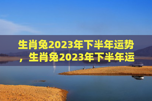 生肖兔2023年下半年运势，生肖兔2023年下半年运势怎么样