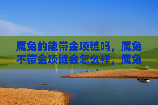 属兔的能带金项链吗，属兔不带金项链会怎么样，属兔不带金项链的后果