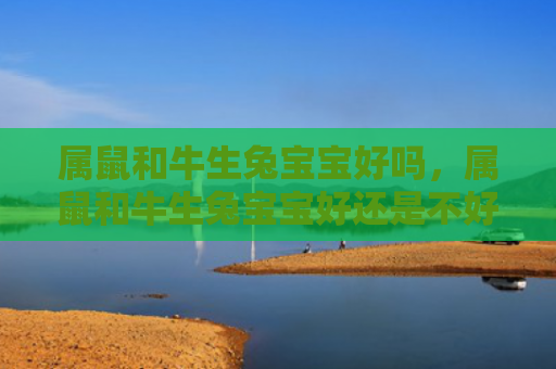 属鼠和牛生兔宝宝好吗，属鼠和牛生兔宝宝好还是不好，属鼠和牛生兔宝宝特点解析
