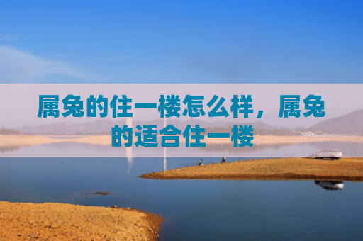 属兔的住一楼怎么样，属兔的适合住一楼