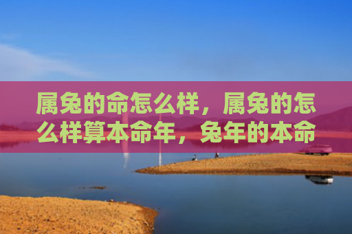 属兔的命怎么样，属兔的怎么样算本命年，兔年的本命年应该如何计算