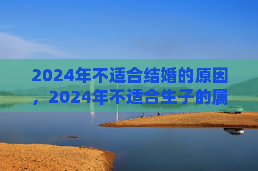 2024年不适合结婚的原因，2024年不适合生子的属相有哪些