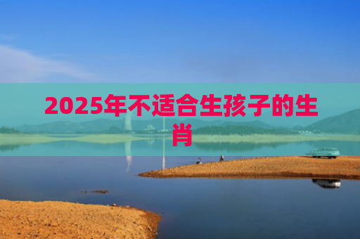 2025年不适合生孩子的生肖