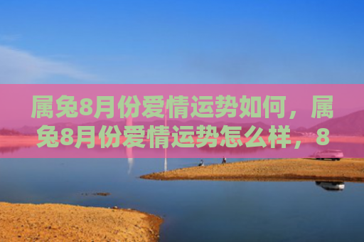 属兔8月份爱情运势如何，属兔8月份爱情运势怎么样，8月份兔子人的爱情运势如何
