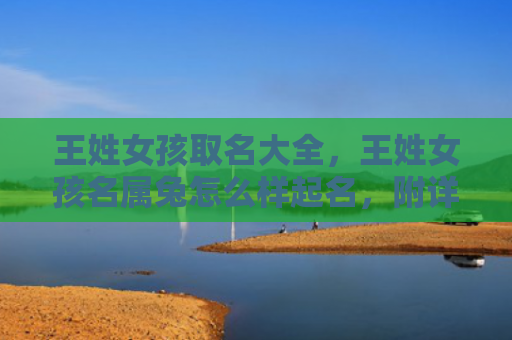 王姓女孩取名大全，王姓女孩名属兔怎么样起名，附详细介绍