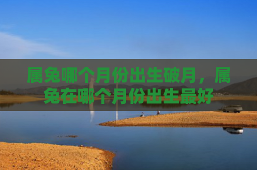 属兔哪个月份出生破月，属兔在哪个月份出生最好