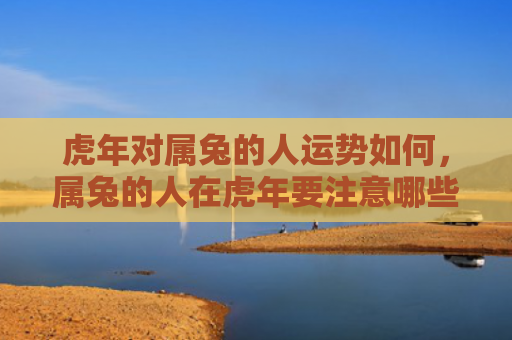 虎年对属兔的人运势如何，属兔的人在虎年要注意哪些事项
