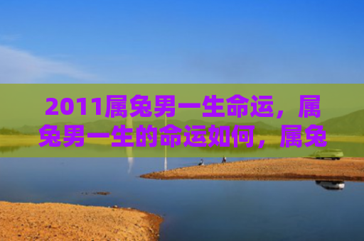 2011属兔男一生命运，属兔男一生的命运如何，属兔男的命运长成什么样子