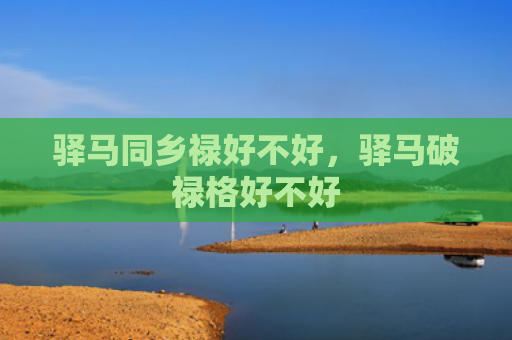 驿马同乡禄好不好，驿马破禄格好不好