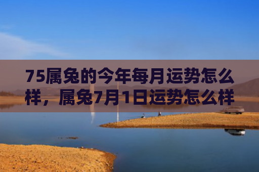 75属兔的今年每月运势怎么样，属兔7月1日运势怎么样，今日属兔的运势