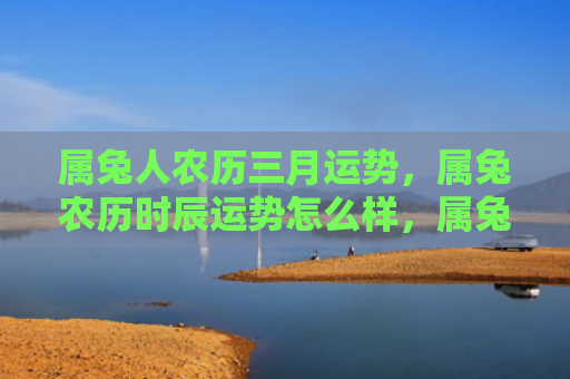属兔人农历三月运势，属兔农历时辰运势怎么样，属兔农历时辰的吉凶运势究竟如何