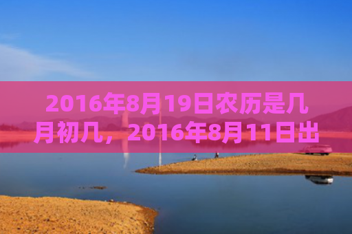 2016年8月19日农历是几月初几，2016年8月11日出生的人命好吗