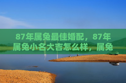 87年属兔最佳婚配，87年属兔小名大吉怎么样，属兔人适合取哪些小名