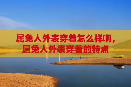 属兔人外表穿着怎么样啊，属兔人外表穿着的特点