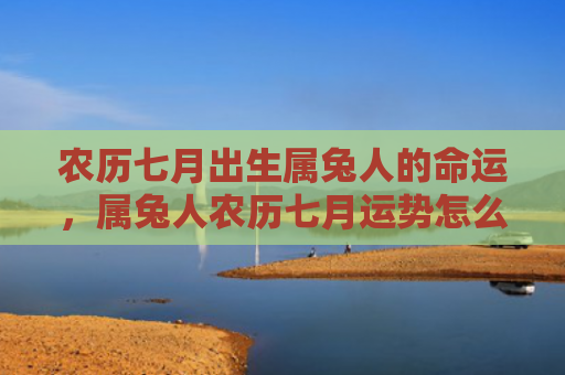 农历七月出生属兔人的命运，属兔人农历七月运势怎么样，属兔人农历七月的运势预测