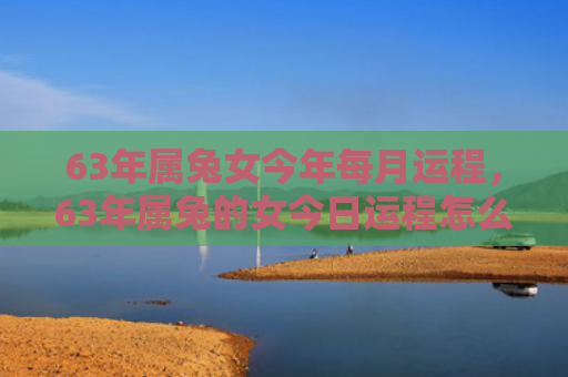 63年属兔女今年每月运程，63年属兔的女今日运程怎么样，63年属兔的女今天的运势
