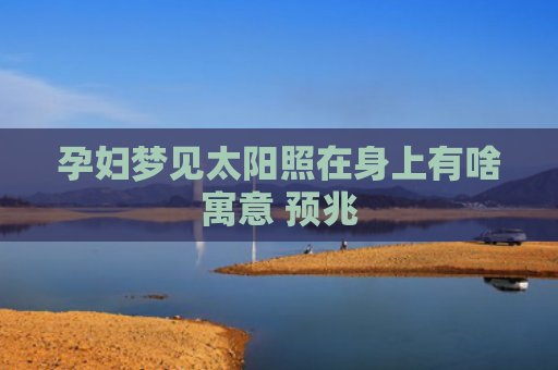 孕妇梦见太阳照在身上有啥寓意 预兆