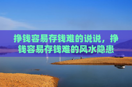 挣钱容易存钱难的说说，挣钱容易存钱难的风水隐患